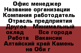 Офис-менеджер › Название организации ­ Компания-работодатель › Отрасль предприятия ­ Другое › Минимальный оклад ­ 1 - Все города Работа » Вакансии   . Алтайский край,Камень-на-Оби г.